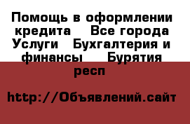 Помощь в оформлении кредита  - Все города Услуги » Бухгалтерия и финансы   . Бурятия респ.